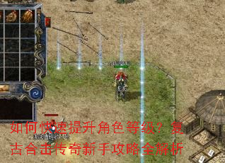如何快速提升角色等级?复古合击传奇新手攻略全解析 如何快速提升角色等级?复古合击传奇新手攻略全解析