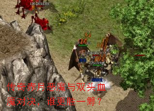 传奇赤月恶魔与双头血魔对决,谁更胜一筹? 传奇赤月恶魔与双头血魔对决,谁更胜一筹?