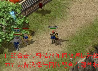 1.85合击传奇私服如何快速提升战力?装备选择与团队配合有哪些技巧? 1.85合击传奇私服如何快速提升战力?装备选择与团队配合有哪些技巧?