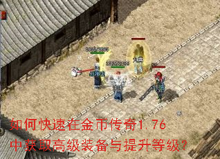 如何快速在金币传奇1.76中获取高级装备与提升等级? 如何快速在金币传奇1.76中获取高级装备与提升等级?