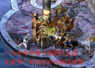 1.76传奇中哪个地图升级速度最快?求高效冲级路线推荐 1.76传奇中哪个地图升级速度最快?求高效冲级路线推荐