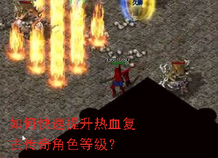 如何快速提升热血复古传奇角色等级? 如何快速提升热血复古传奇角色等级?
