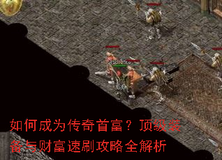 如何成为传奇首富?顶级装备与财富速刷攻略全解析 如何成为传奇首富?顶级装备与财富速刷攻略全解析