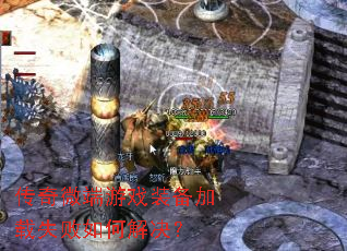 传奇微端游戏装备加载失败如何解决? 传奇微端游戏装备加载失败如何解决?