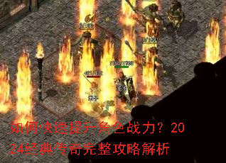 如何快速提升角色战力?2024经典传奇完整攻略解析 如何快速提升角色战力?2024经典传奇完整攻略解析