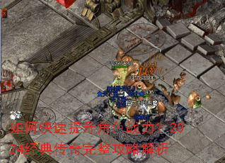 如何快速提升角色战力?2024经典传奇完整攻略解析 如何快速提升角色战力?2024经典传奇完整攻略解析