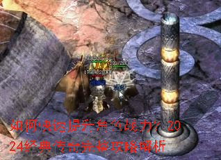 如何快速提升角色战力?2024经典传奇完整攻略解析 如何快速提升角色战力?2024经典传奇完整攻略解析