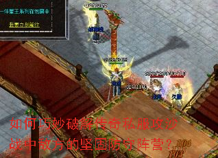 如何巧妙破解传奇私服攻沙战中敌方的坚固防守阵营? 如何巧妙破解传奇私服攻沙战中敌方的坚固防守阵营?