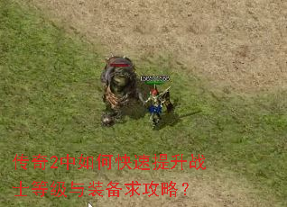 传奇2中如何快速提升战士等级与装备求攻略? 传奇2中如何快速提升战士等级与装备求攻略?